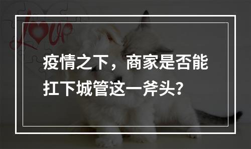 疫情之下，商家是否能扛下城管这一斧头？
