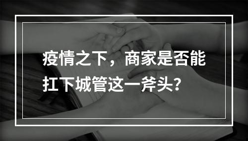 疫情之下，商家是否能扛下城管这一斧头？