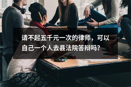 请不起五千元一次的律师，可以自己一个人去县法院答辩吗？