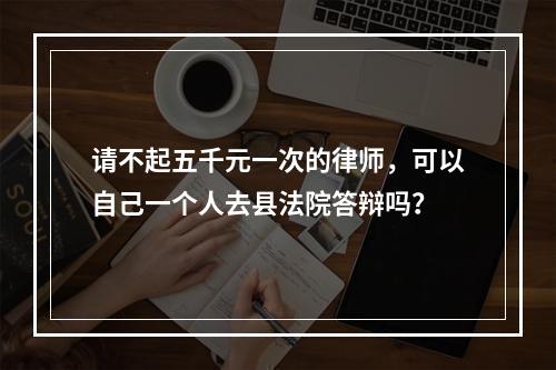 请不起五千元一次的律师，可以自己一个人去县法院答辩吗？