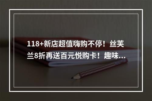 118+新店超值嗨购不停！丝芙兰8折再送百元悦购卡！趣味游园迎虎年！