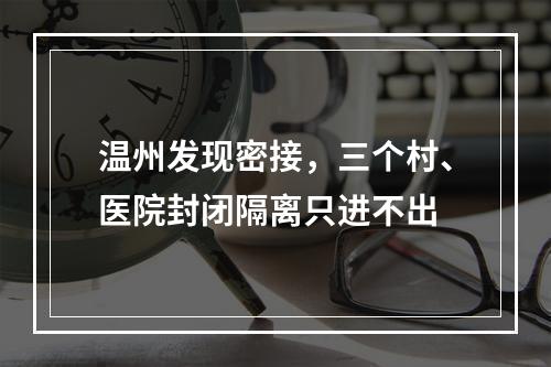 温州发现密接，三个村、医院封闭隔离只进不出