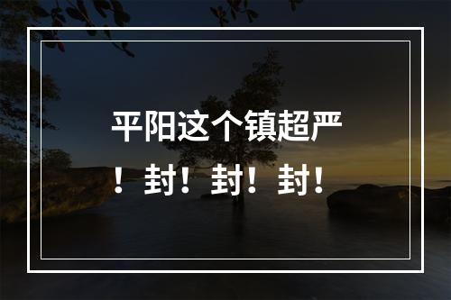 平阳这个镇超严！封！封！封！