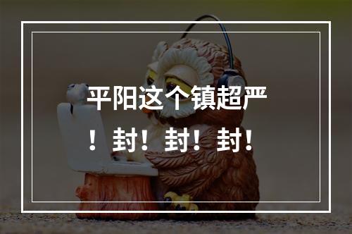 平阳这个镇超严！封！封！封！