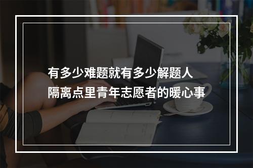有多少难题就有多少解题人 隔离点里青年志愿者的暖心事