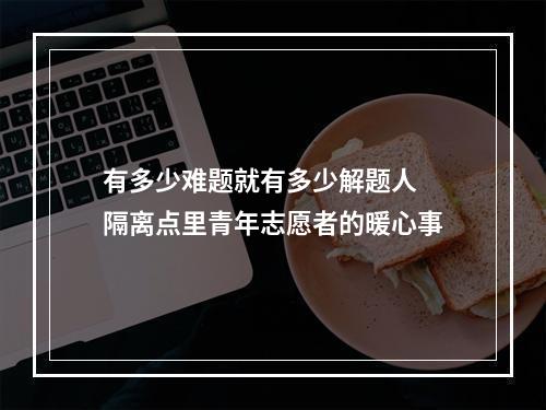 有多少难题就有多少解题人 隔离点里青年志愿者的暖心事