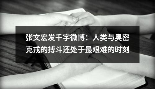 张文宏发千字微博：人类与奥密克戎的搏斗还处于最艰难的时刻