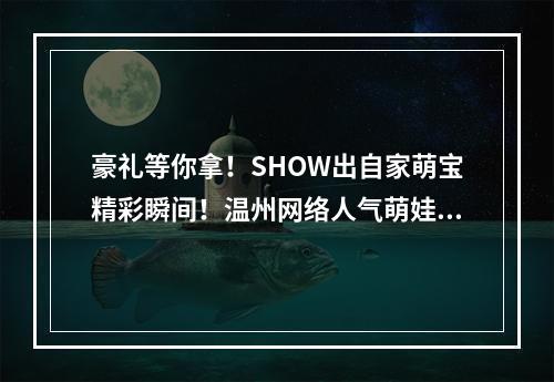 豪礼等你拿！SHOW出自家萌宝精彩瞬间！温州网络人气萌娃有可能就是你家宝宝！