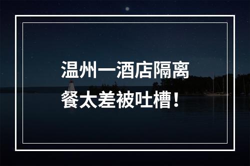 温州一酒店隔离餐太差被吐槽！