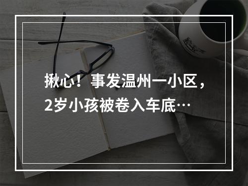 揪心！事发温州一小区，2岁小孩被卷入车底…