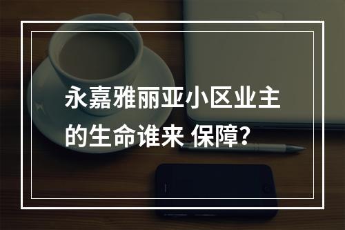 永嘉雅丽亚小区业主的生命谁来 保障？