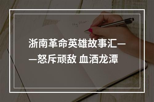 浙南革命英雄故事汇——怒斥顽敌 血洒龙潭