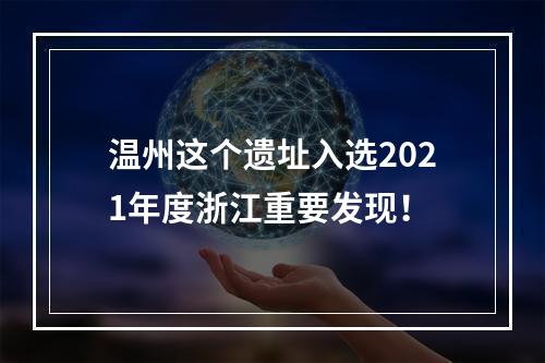 温州这个遗址入选2021年度浙江重要发现！