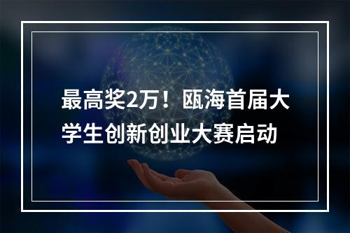 最高奖2万！瓯海首届大学生创新创业大赛启动