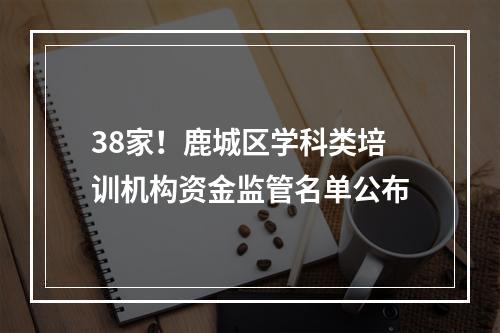 38家！鹿城区学科类培训机构资金监管名单公布