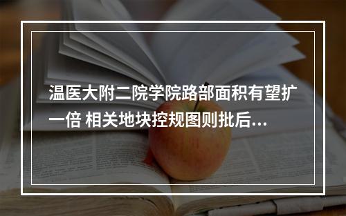 温医大附二院学院路部面积有望扩一倍 相关地块控规图则批后公告已公布