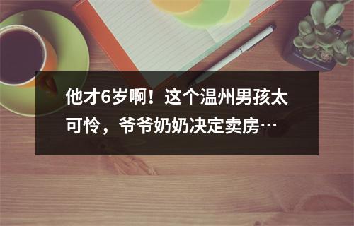 他才6岁啊！这个温州男孩太可怜，爷爷奶奶决定卖房…