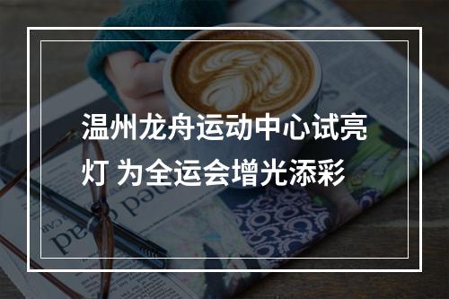温州龙舟运动中心试亮灯 为全运会增光添彩