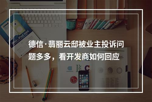 德信·翡丽云邸被业主投诉问题多多，看开发商如何回应