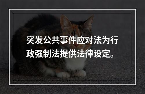 突发公共事件应对法为行政强制法提供法律设定。