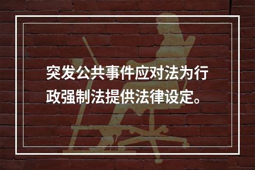 突发公共事件应对法为行政强制法提供法律设定。