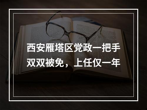 西安雁塔区党政一把手双双被免，上任仅一年