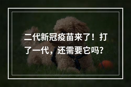 二代新冠疫苗来了！打了一代，还需要它吗？