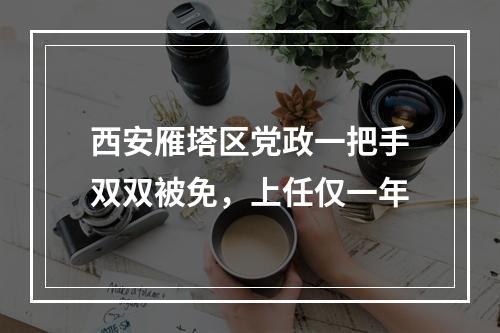 西安雁塔区党政一把手双双被免，上任仅一年