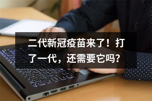 二代新冠疫苗来了！打了一代，还需要它吗？