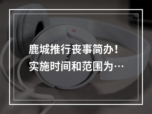鹿城推行丧事简办！实施时间和范围为…