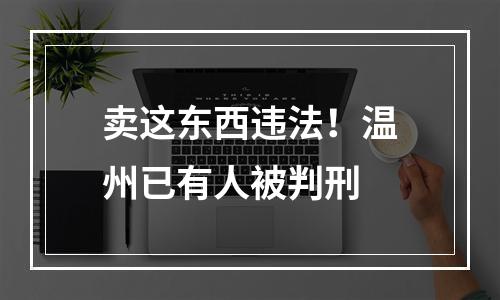 卖这东西违法！温州已有人被判刑