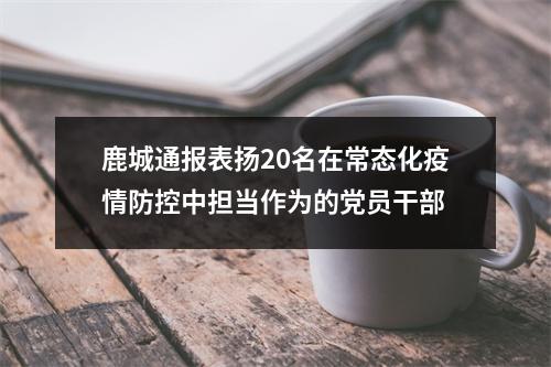 鹿城通报表扬20名在常态化疫情防控中担当作为的党员干部