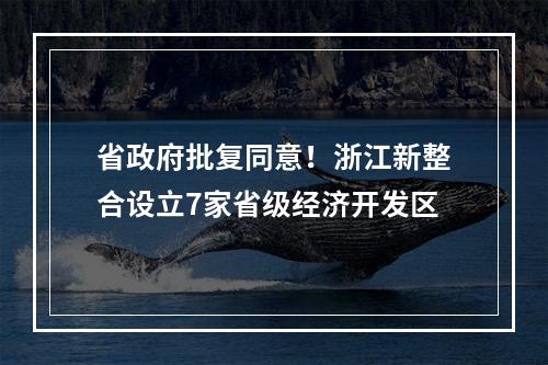省政府批复同意！浙江新整合设立7家省级经济开发区