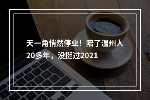 天一角悄然停业！陪了温州人20多年，没挺过2021