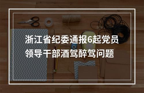 浙江省纪委通报6起党员领导干部酒驾醉驾问题