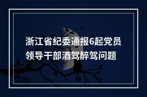 浙江省纪委通报6起党员领导干部酒驾醉驾问题