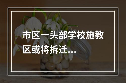 市区一头部学校施教区或将拆迁...