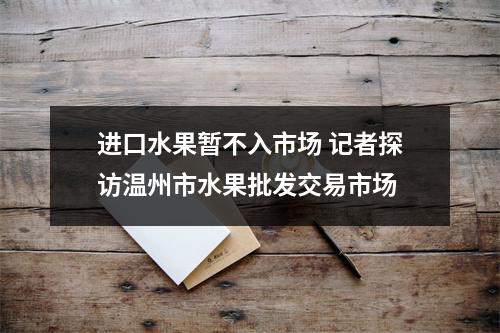 进口水果暂不入市场 记者探访温州市水果批发交易市场