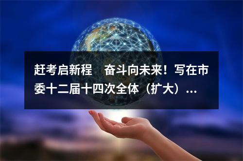 赶考启新程　奋斗向未来！写在市委十二届十四次全体（扩大）会议召开之际