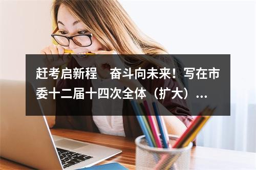 赶考启新程　奋斗向未来！写在市委十二届十四次全体（扩大）会议召开之际