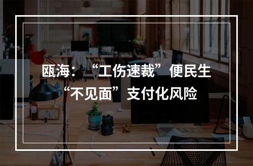 瓯海：“工伤速裁”便民生　“不见面”支付化风险