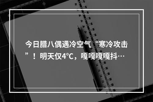 今日腊八偶遇冷空气“寒冷攻击”！明天仅4℃，嘎嘎嘎嘎抖…