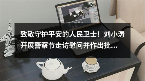 致敬守护平安的人民卫士！刘小涛开展警察节走访慰问并作出批示