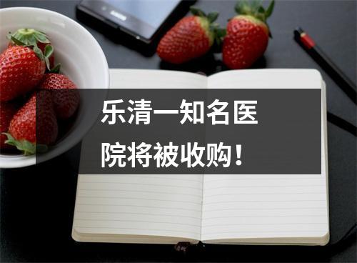 乐清一知名医院将被收购！