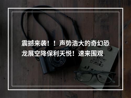 震撼来袭！！声势浩大的奇幻恐龙展空降保利天悦！速来围观
