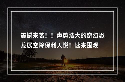 震撼来袭！！声势浩大的奇幻恐龙展空降保利天悦！速来围观