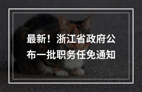 最新！浙江省政府公布一批职务任免通知