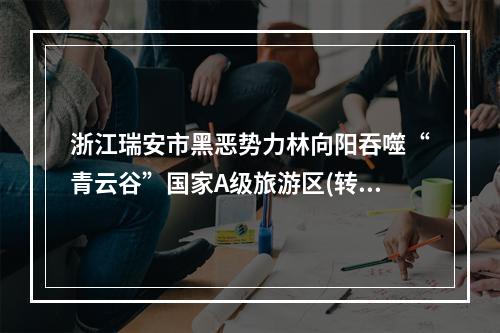 浙江瑞安市黑恶势力林向阳吞噬“青云谷”国家A级旅游区(转)