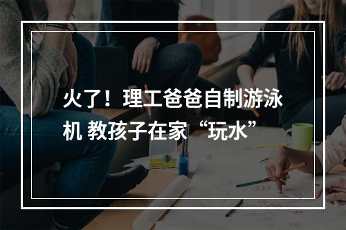 火了！理工爸爸自制游泳机 教孩子在家“玩水”
