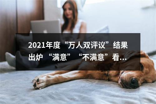 2021年度“万人双评议”结果出炉 “满意”“不满意”看看都有谁